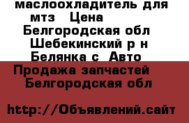 маслоохладитель для мтз › Цена ­ 2 000 - Белгородская обл., Шебекинский р-н, Белянка с. Авто » Продажа запчастей   . Белгородская обл.